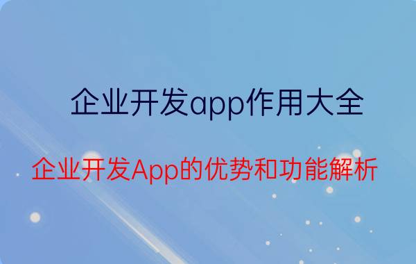 企业开发app作用大全 企业开发App的优势和功能解析